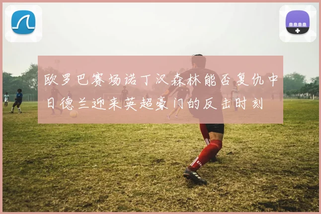 欧罗巴赛场诺丁汉森林能否复仇中日德兰迎来英超豪门的反击时刻