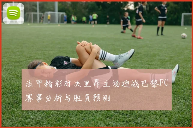 法甲精彩对决里昂主场迎战巴黎FC赛事分析与胜负预测
