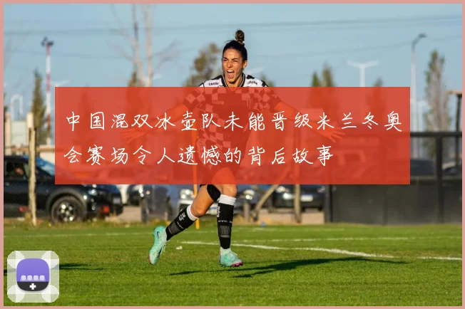 中国混双冰壶队未能晋级米兰冬奥会赛场令人遗憾的背后故事