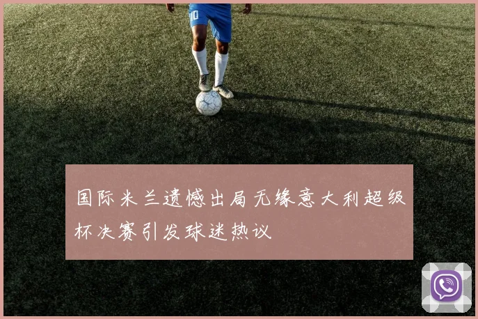 国际米兰遗憾出局无缘意大利超级杯决赛引发球迷热议