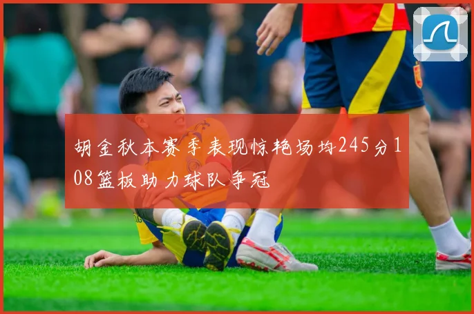 胡金秋本赛季表现惊艳场均245分108篮板助力球队争冠