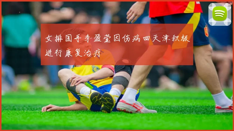 女排国手李盈莹因伤病回天津积极进行康复治疗