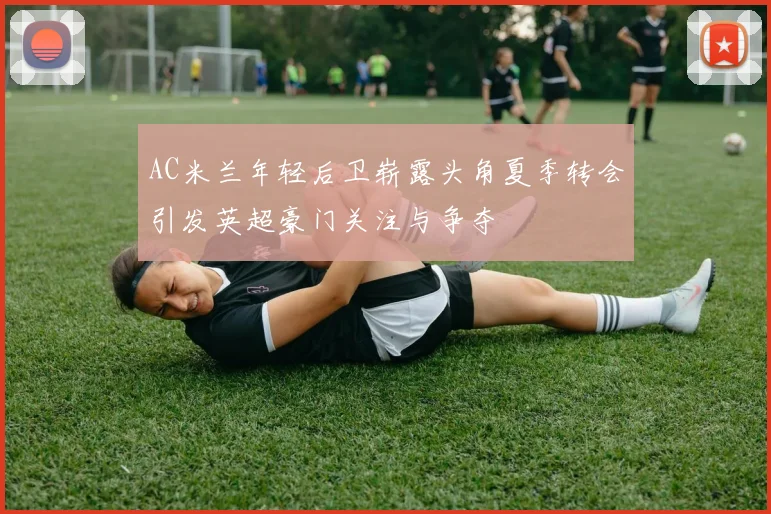 AC米兰年轻后卫崭露头角夏季转会引发英超豪门关注与争夺