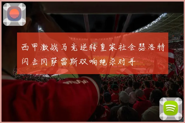 西甲激战马竞逆转皇家社会瑟洛特闪击冈萨雷斯双响绝杀对手