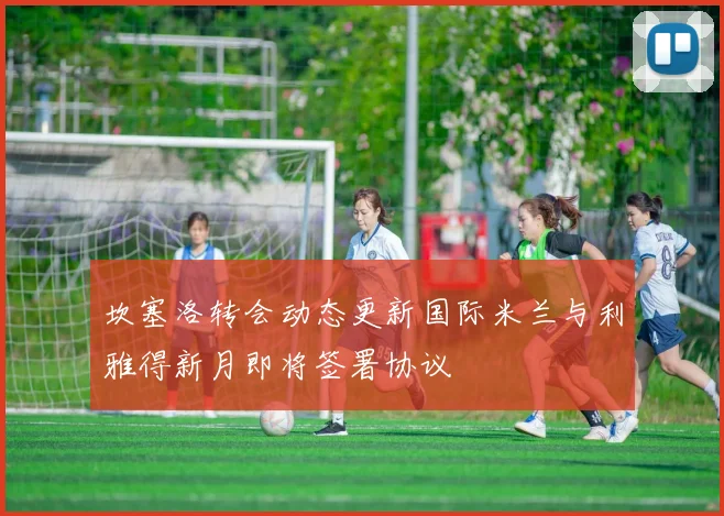 坎塞洛转会动态更新国际米兰与利雅得新月即将签署协议