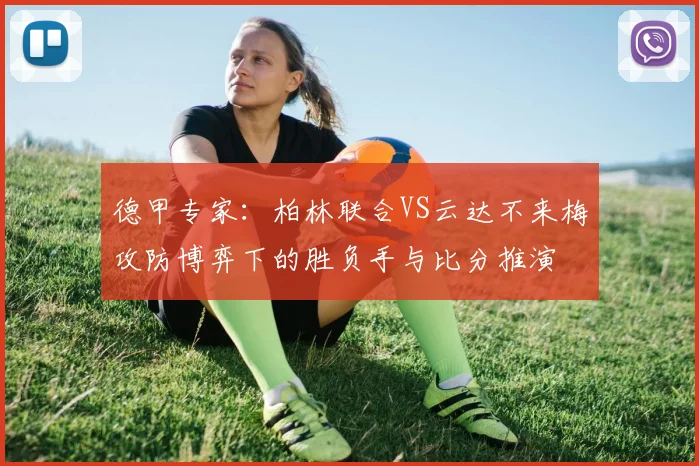 德甲专家：柏林联合VS云达不来梅攻防博弈下的胜负手与比分推演
