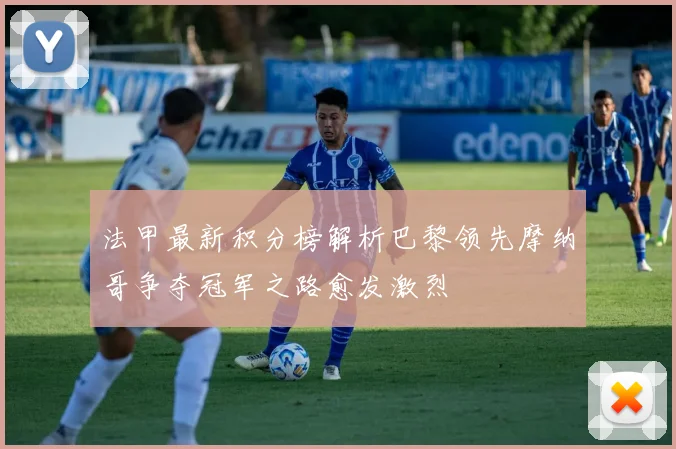 法甲最新积分榜解析巴黎领先摩纳哥争夺冠军之路愈发激烈