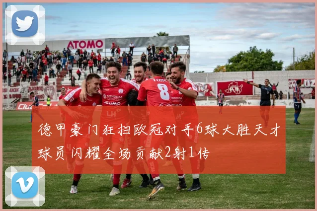 德甲豪门狂扫欧冠对手6球大胜天才球员闪耀全场贡献2射1传