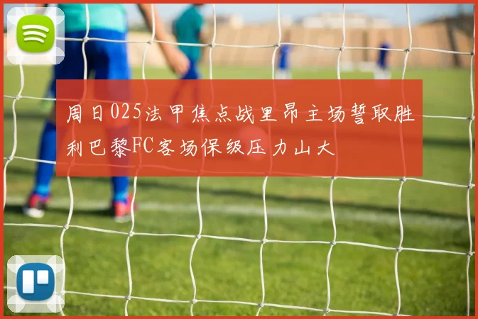 周日025法甲焦点战里昂主场誓取胜利巴黎FC客场保级压力山大