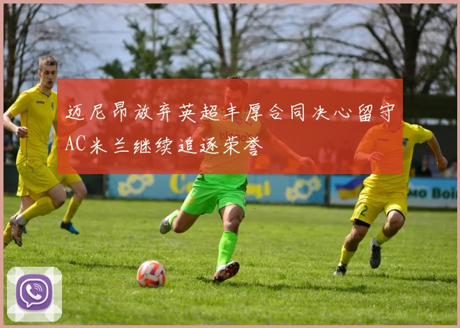 迈尼昂放弃英超丰厚合同决心留守AC米兰继续追逐荣誉